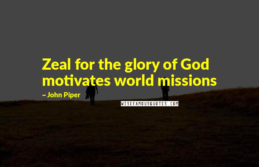 John Piper Quotes: Zeal for the glory of God motivates world missions