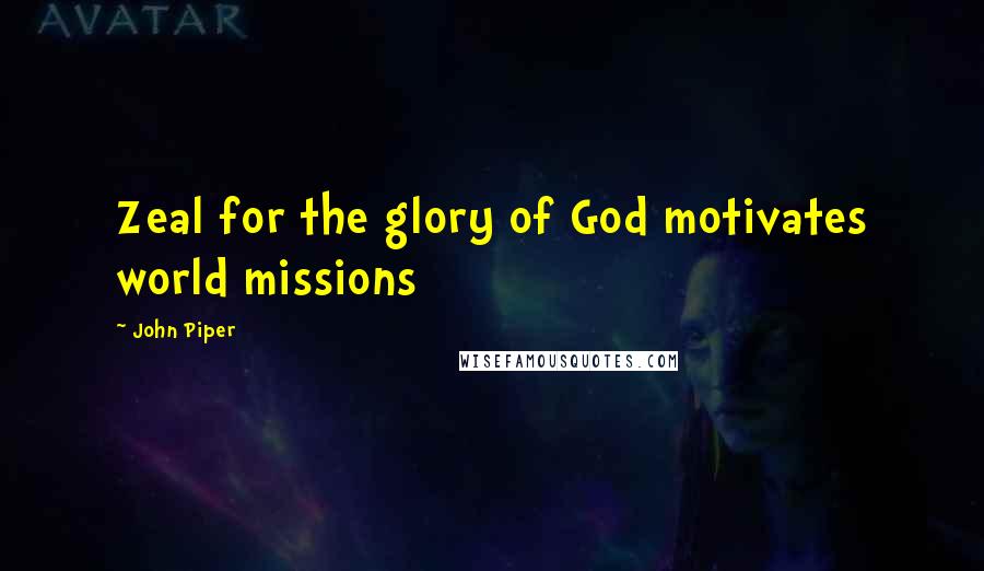 John Piper Quotes: Zeal for the glory of God motivates world missions