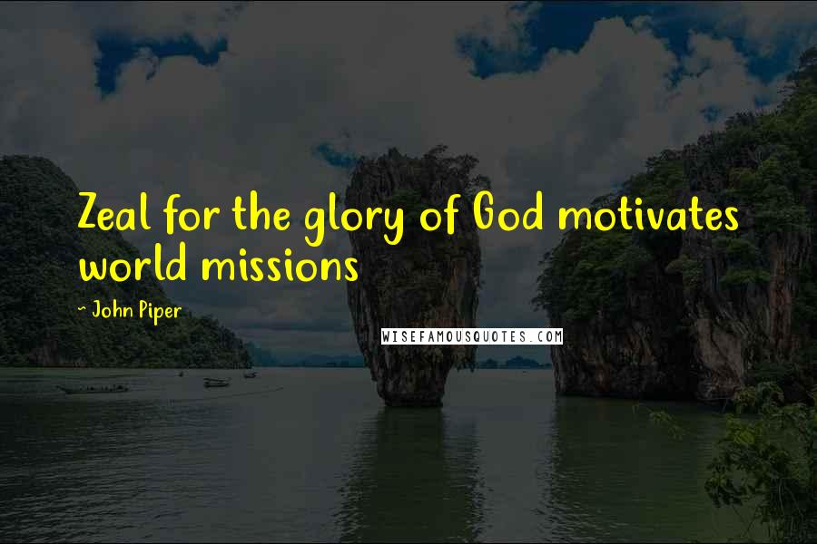 John Piper Quotes: Zeal for the glory of God motivates world missions