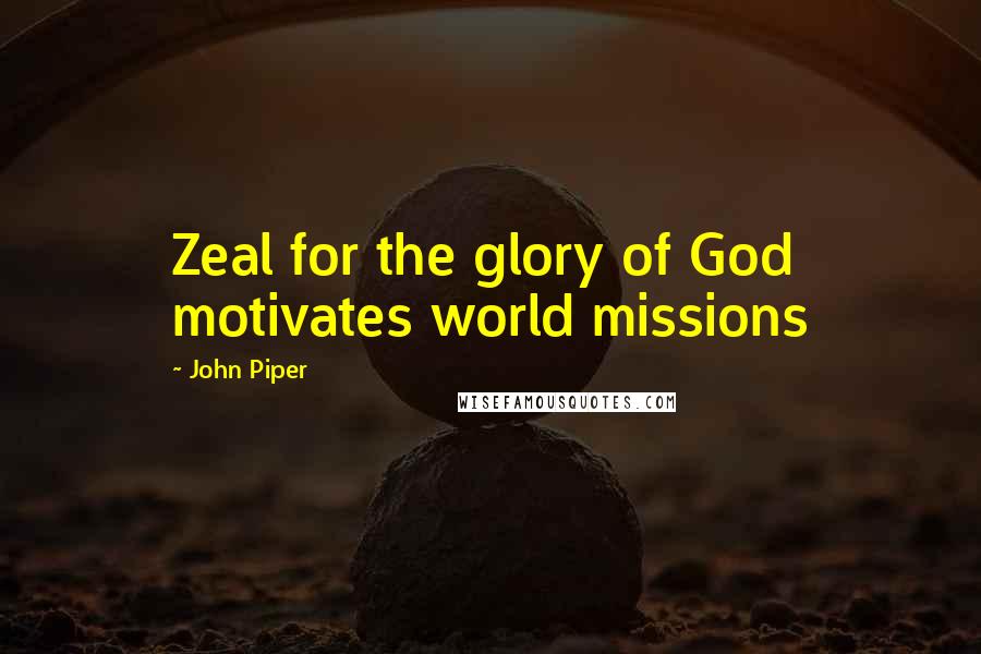 John Piper Quotes: Zeal for the glory of God motivates world missions