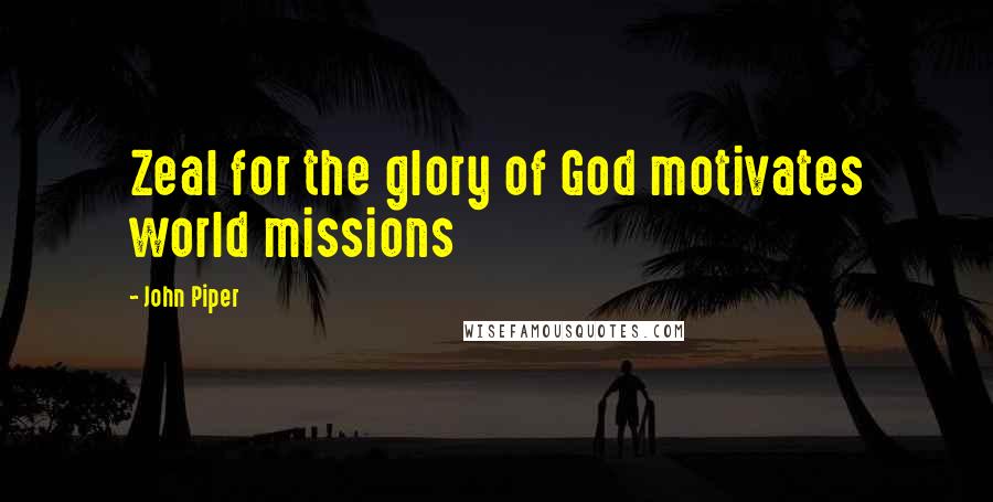 John Piper Quotes: Zeal for the glory of God motivates world missions