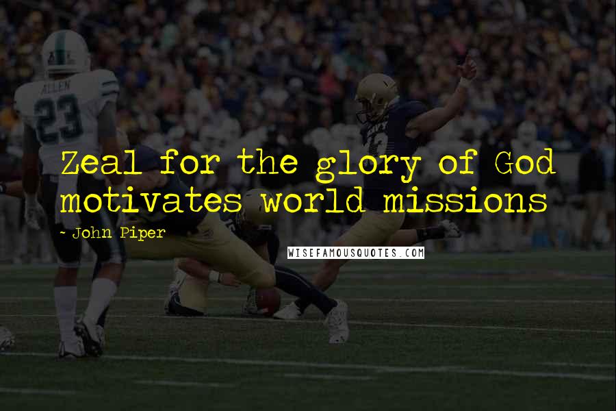 John Piper Quotes: Zeal for the glory of God motivates world missions