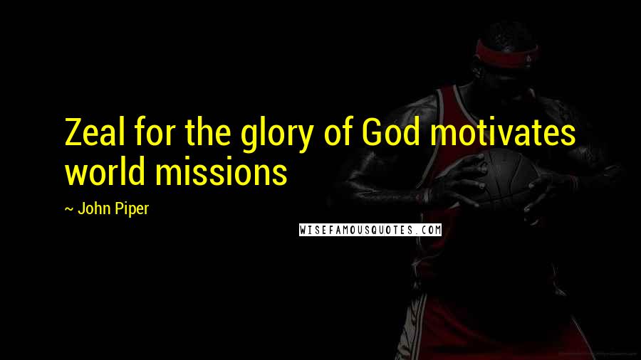 John Piper Quotes: Zeal for the glory of God motivates world missions