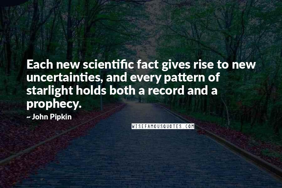 John Pipkin Quotes: Each new scientific fact gives rise to new uncertainties, and every pattern of starlight holds both a record and a prophecy.