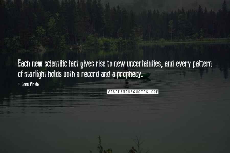 John Pipkin Quotes: Each new scientific fact gives rise to new uncertainties, and every pattern of starlight holds both a record and a prophecy.
