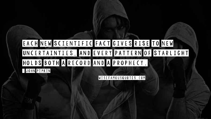 John Pipkin Quotes: Each new scientific fact gives rise to new uncertainties, and every pattern of starlight holds both a record and a prophecy.