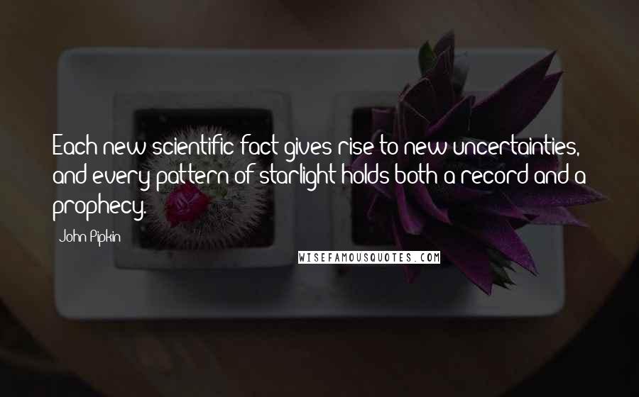 John Pipkin Quotes: Each new scientific fact gives rise to new uncertainties, and every pattern of starlight holds both a record and a prophecy.