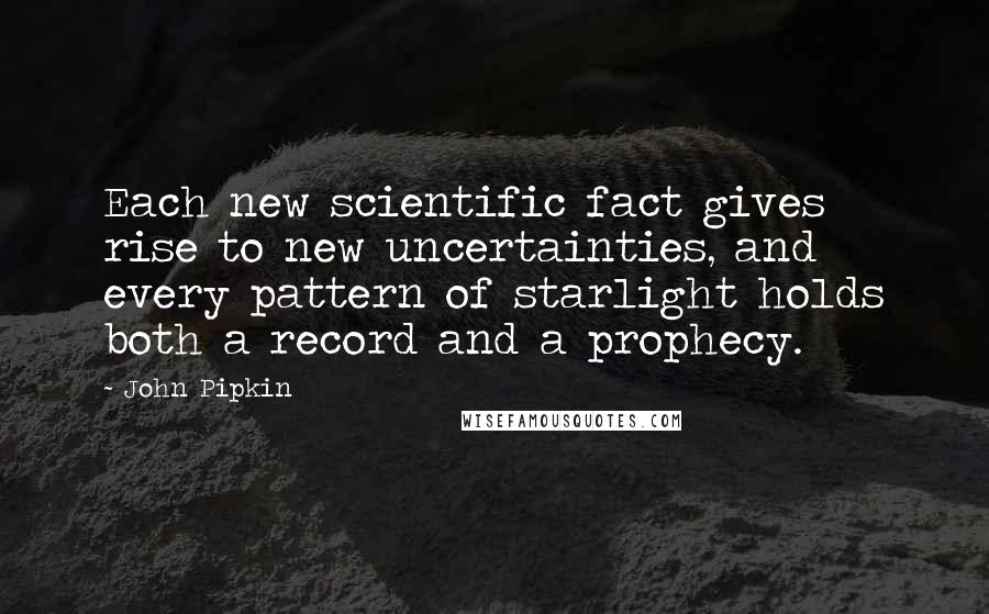 John Pipkin Quotes: Each new scientific fact gives rise to new uncertainties, and every pattern of starlight holds both a record and a prophecy.