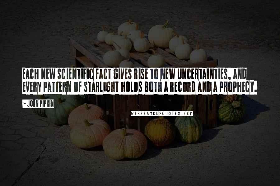 John Pipkin Quotes: Each new scientific fact gives rise to new uncertainties, and every pattern of starlight holds both a record and a prophecy.