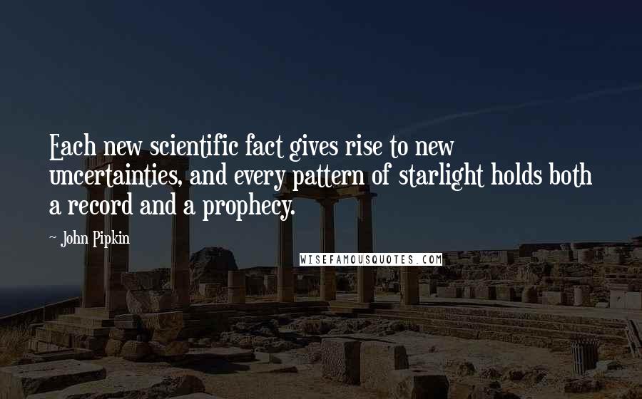 John Pipkin Quotes: Each new scientific fact gives rise to new uncertainties, and every pattern of starlight holds both a record and a prophecy.