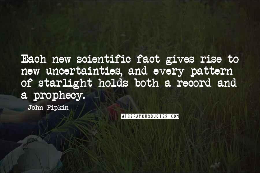John Pipkin Quotes: Each new scientific fact gives rise to new uncertainties, and every pattern of starlight holds both a record and a prophecy.