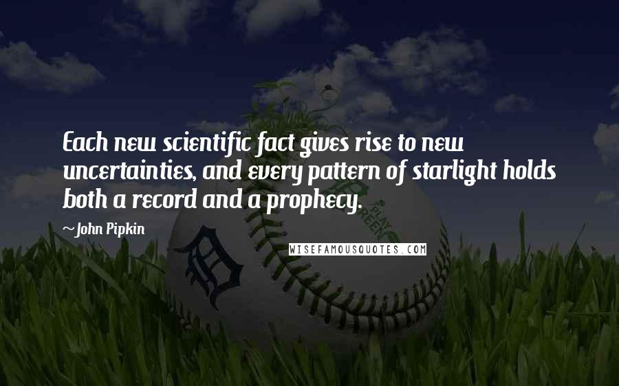 John Pipkin Quotes: Each new scientific fact gives rise to new uncertainties, and every pattern of starlight holds both a record and a prophecy.