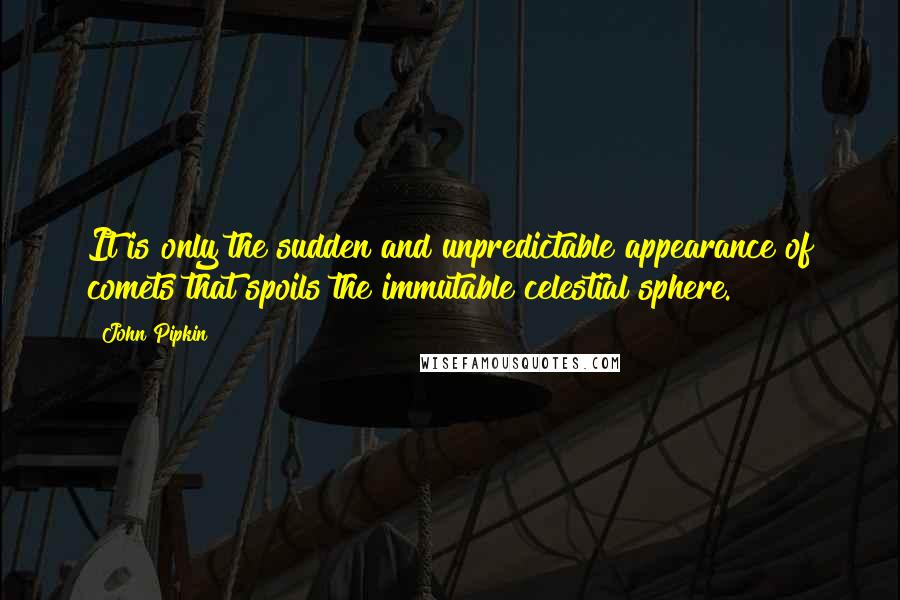 John Pipkin Quotes: It is only the sudden and unpredictable appearance of comets that spoils the immutable celestial sphere.