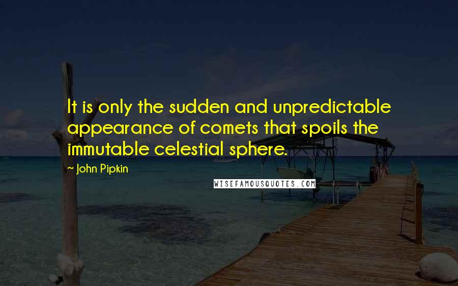 John Pipkin Quotes: It is only the sudden and unpredictable appearance of comets that spoils the immutable celestial sphere.