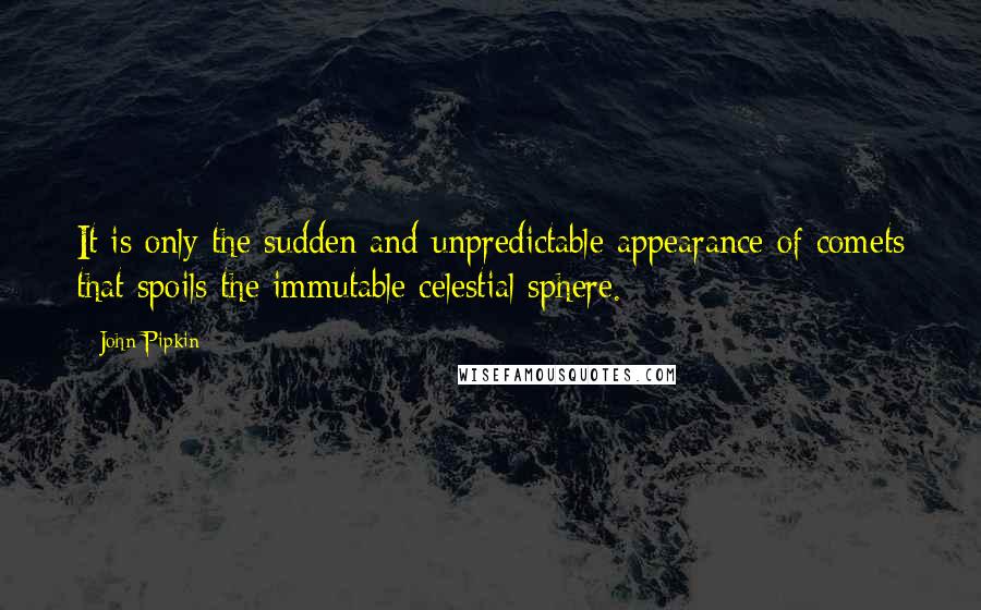 John Pipkin Quotes: It is only the sudden and unpredictable appearance of comets that spoils the immutable celestial sphere.