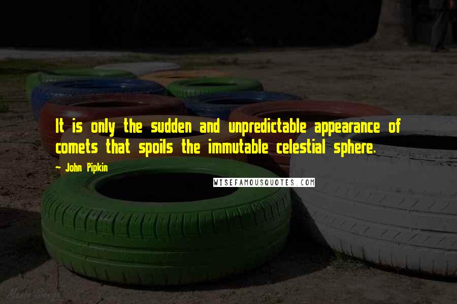 John Pipkin Quotes: It is only the sudden and unpredictable appearance of comets that spoils the immutable celestial sphere.