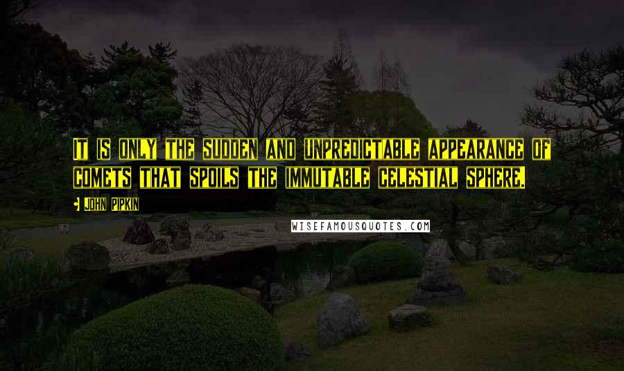 John Pipkin Quotes: It is only the sudden and unpredictable appearance of comets that spoils the immutable celestial sphere.