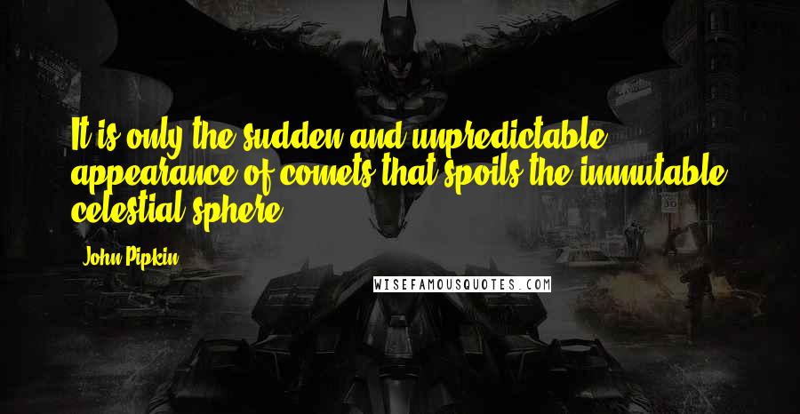 John Pipkin Quotes: It is only the sudden and unpredictable appearance of comets that spoils the immutable celestial sphere.