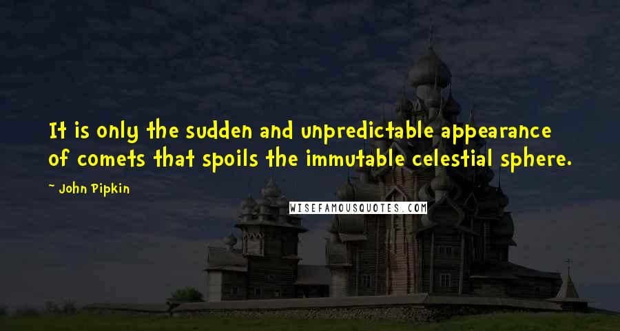 John Pipkin Quotes: It is only the sudden and unpredictable appearance of comets that spoils the immutable celestial sphere.