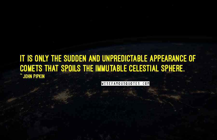 John Pipkin Quotes: It is only the sudden and unpredictable appearance of comets that spoils the immutable celestial sphere.