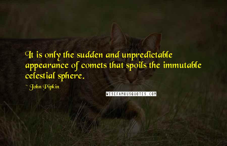 John Pipkin Quotes: It is only the sudden and unpredictable appearance of comets that spoils the immutable celestial sphere.
