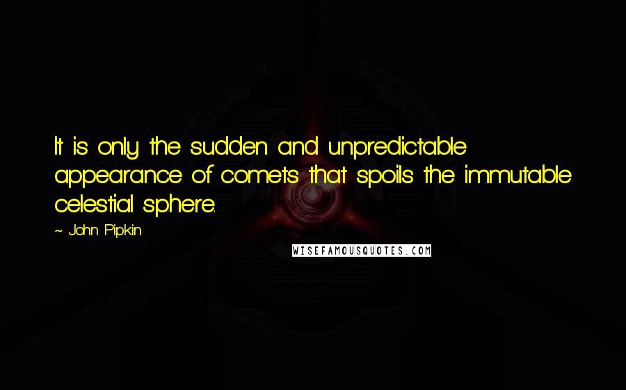 John Pipkin Quotes: It is only the sudden and unpredictable appearance of comets that spoils the immutable celestial sphere.