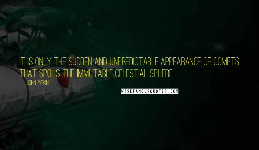 John Pipkin Quotes: It is only the sudden and unpredictable appearance of comets that spoils the immutable celestial sphere.