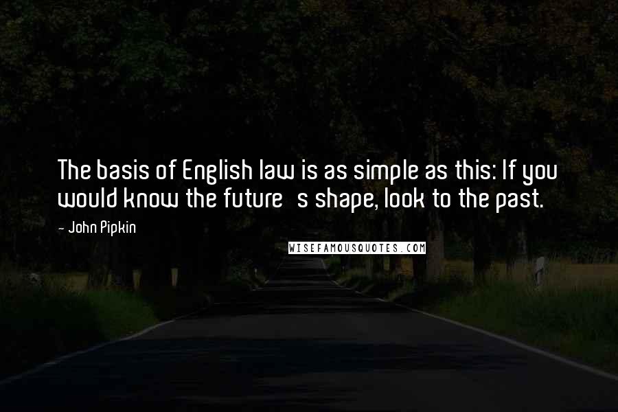 John Pipkin Quotes: The basis of English law is as simple as this: If you would know the future's shape, look to the past.
