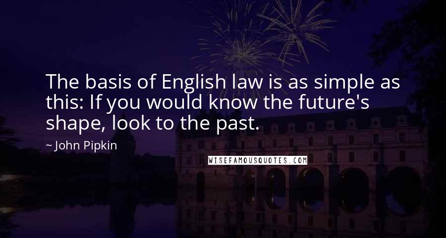 John Pipkin Quotes: The basis of English law is as simple as this: If you would know the future's shape, look to the past.