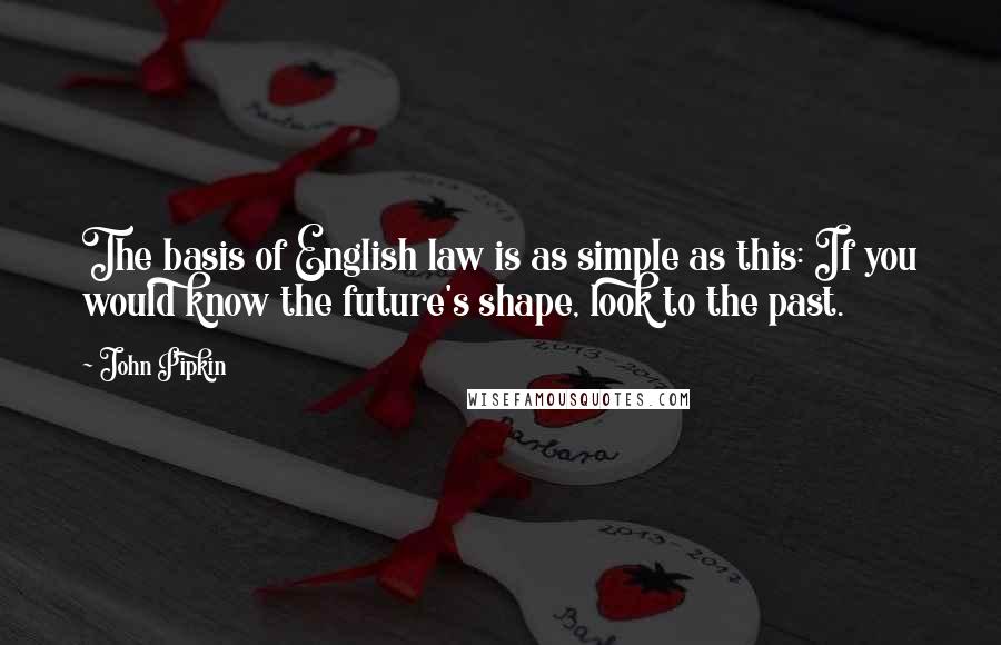 John Pipkin Quotes: The basis of English law is as simple as this: If you would know the future's shape, look to the past.