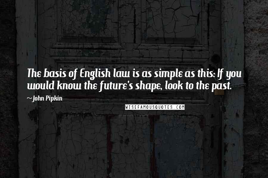 John Pipkin Quotes: The basis of English law is as simple as this: If you would know the future's shape, look to the past.