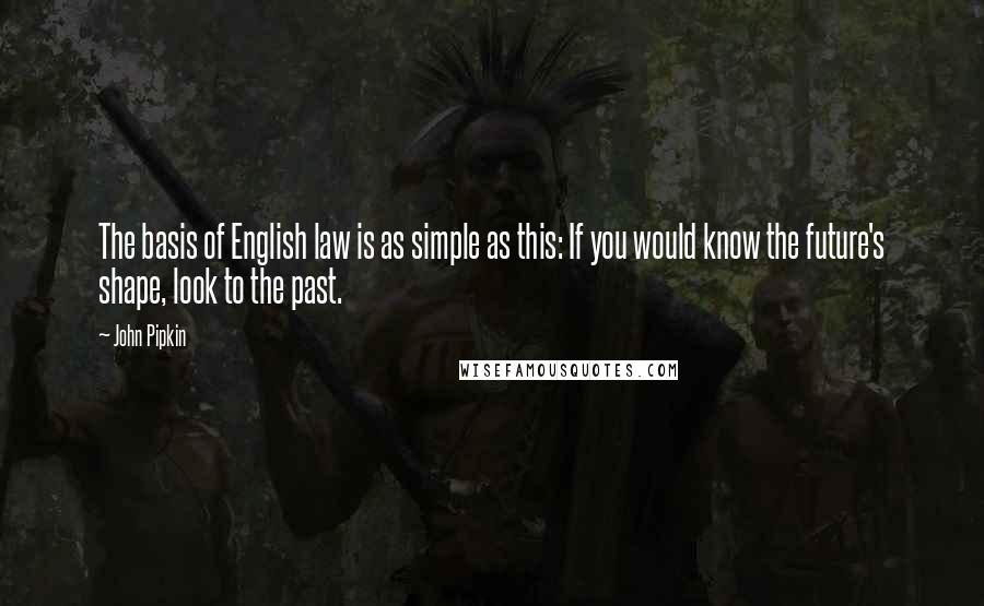 John Pipkin Quotes: The basis of English law is as simple as this: If you would know the future's shape, look to the past.