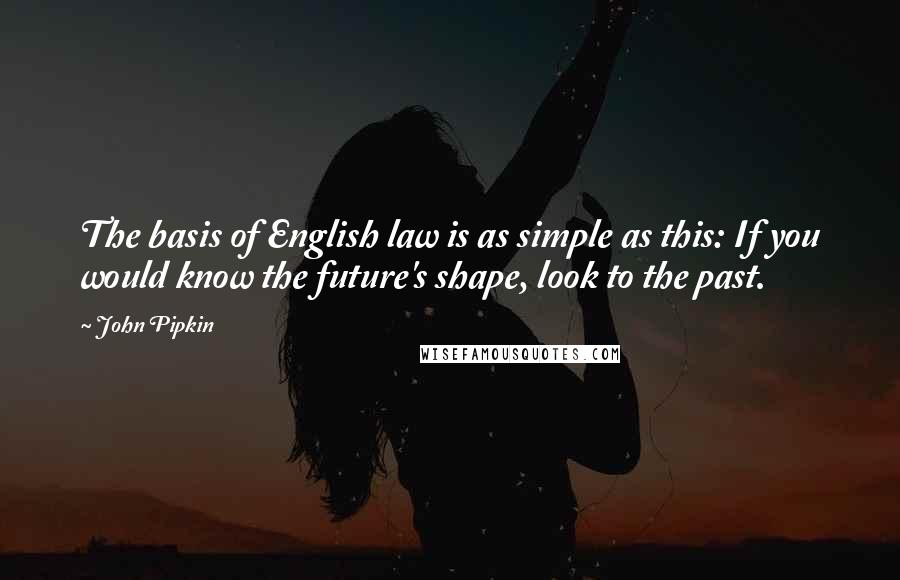 John Pipkin Quotes: The basis of English law is as simple as this: If you would know the future's shape, look to the past.