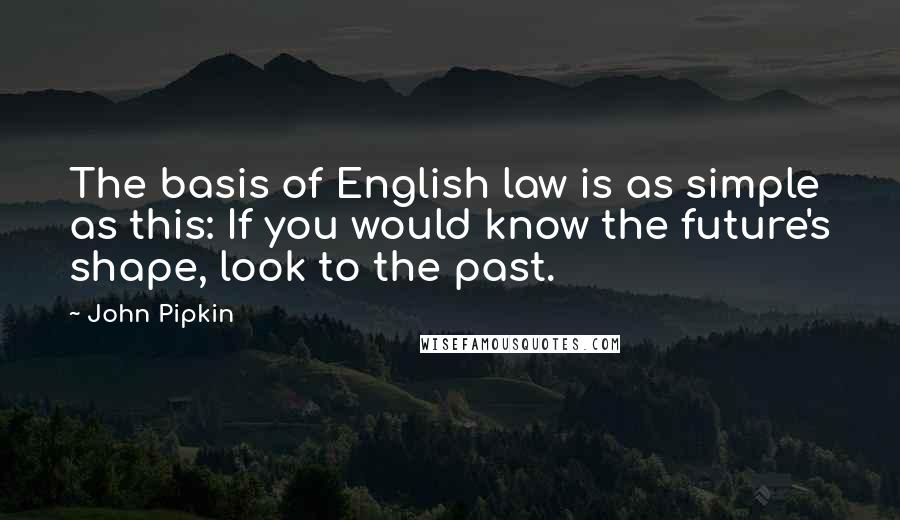 John Pipkin Quotes: The basis of English law is as simple as this: If you would know the future's shape, look to the past.