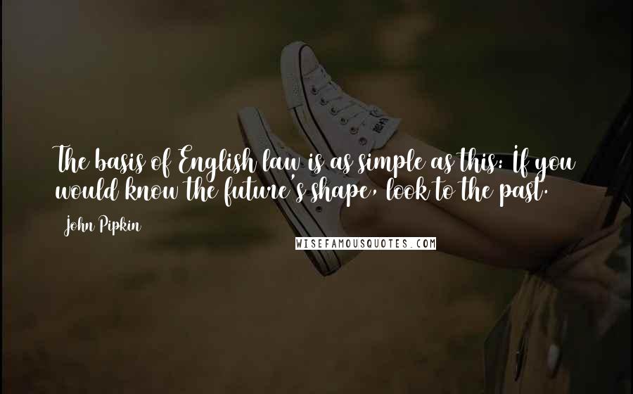 John Pipkin Quotes: The basis of English law is as simple as this: If you would know the future's shape, look to the past.