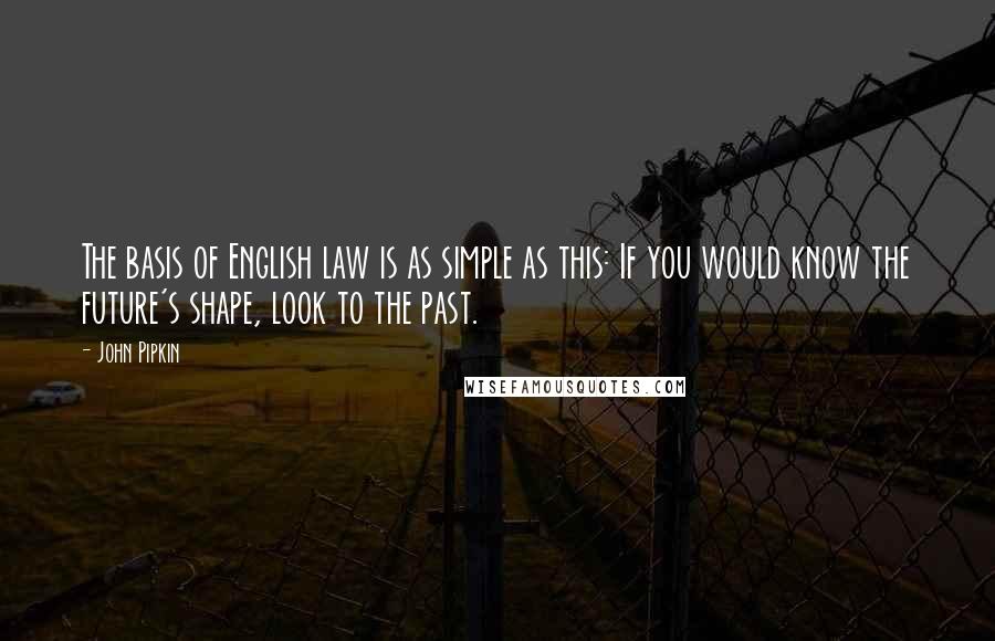 John Pipkin Quotes: The basis of English law is as simple as this: If you would know the future's shape, look to the past.