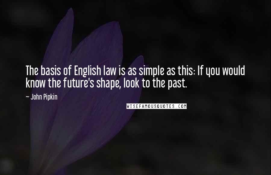 John Pipkin Quotes: The basis of English law is as simple as this: If you would know the future's shape, look to the past.