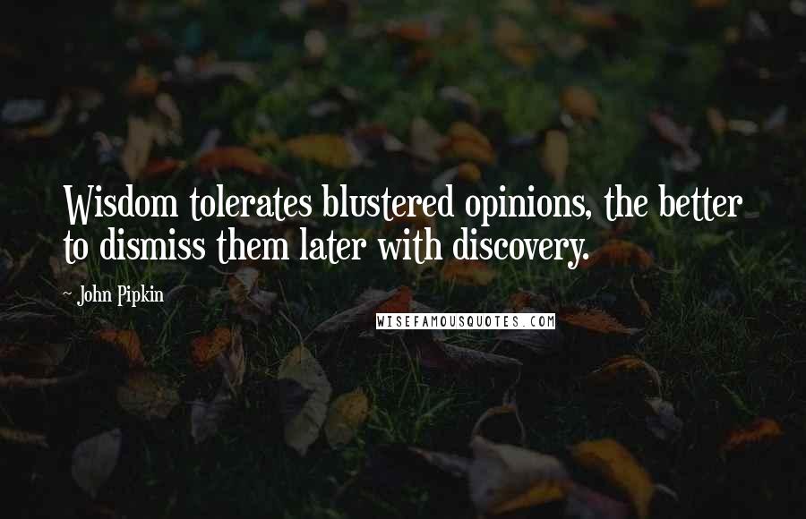 John Pipkin Quotes: Wisdom tolerates blustered opinions, the better to dismiss them later with discovery.