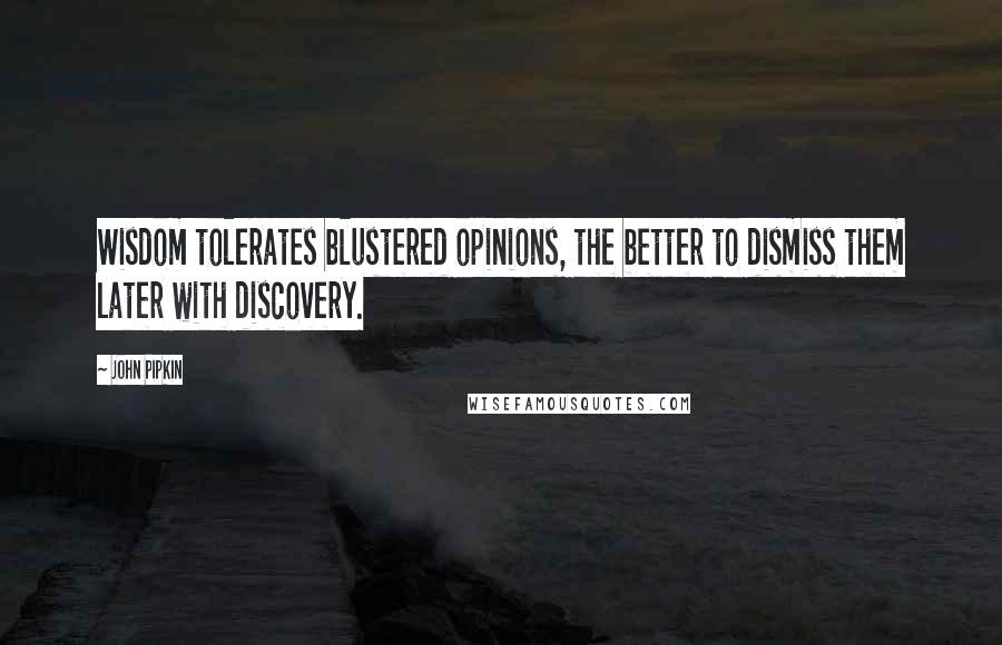 John Pipkin Quotes: Wisdom tolerates blustered opinions, the better to dismiss them later with discovery.