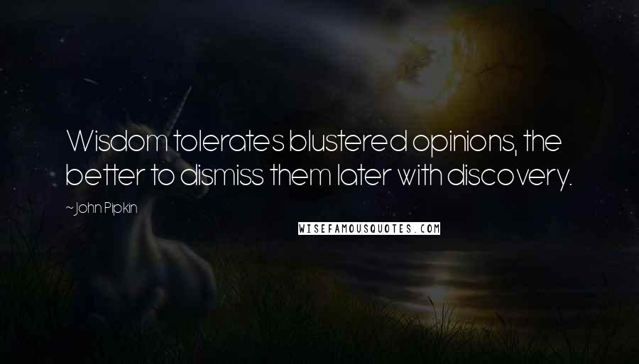 John Pipkin Quotes: Wisdom tolerates blustered opinions, the better to dismiss them later with discovery.