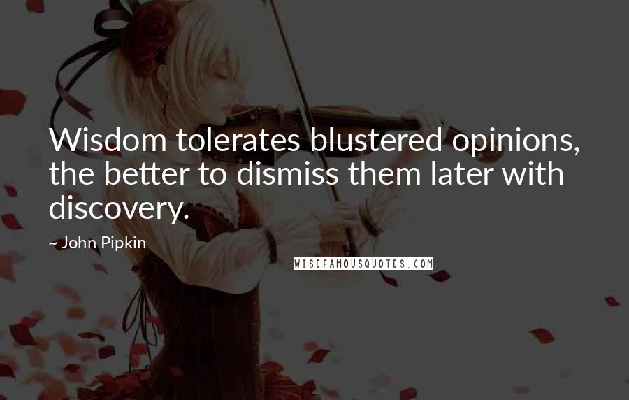 John Pipkin Quotes: Wisdom tolerates blustered opinions, the better to dismiss them later with discovery.