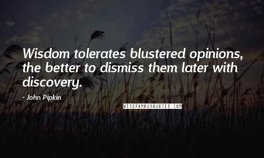John Pipkin Quotes: Wisdom tolerates blustered opinions, the better to dismiss them later with discovery.