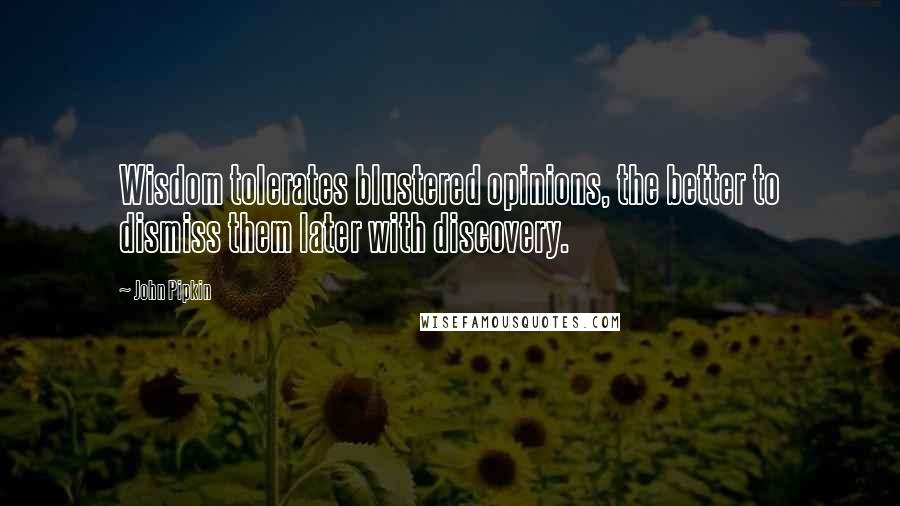 John Pipkin Quotes: Wisdom tolerates blustered opinions, the better to dismiss them later with discovery.