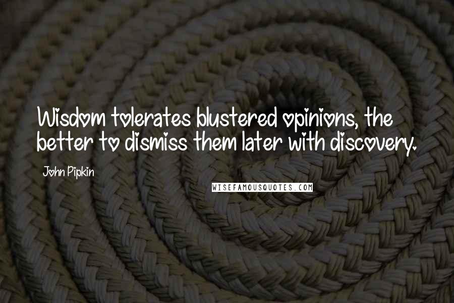 John Pipkin Quotes: Wisdom tolerates blustered opinions, the better to dismiss them later with discovery.