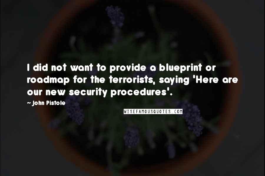 John Pistole Quotes: I did not want to provide a blueprint or roadmap for the terrorists, saying 'Here are our new security procedures'.