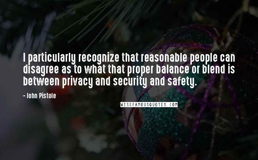 John Pistole Quotes: I particularly recognize that reasonable people can disagree as to what that proper balance or blend is between privacy and security and safety.