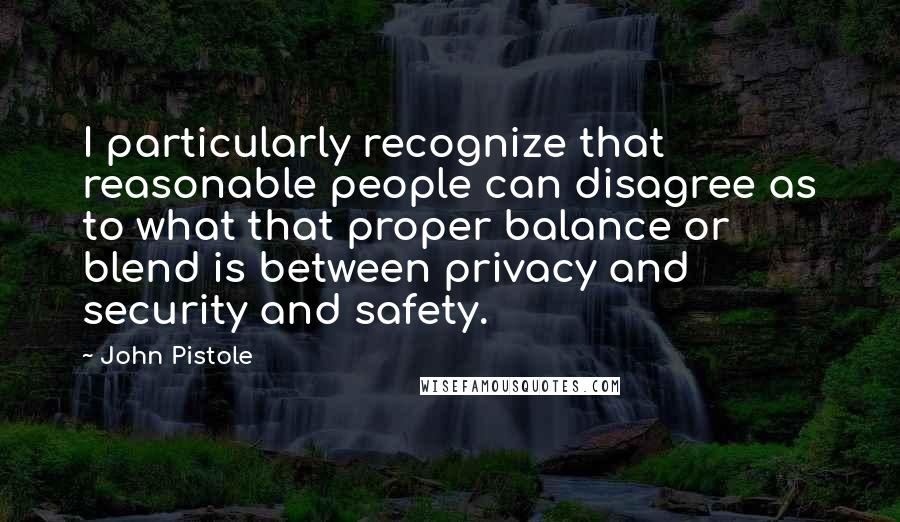 John Pistole Quotes: I particularly recognize that reasonable people can disagree as to what that proper balance or blend is between privacy and security and safety.