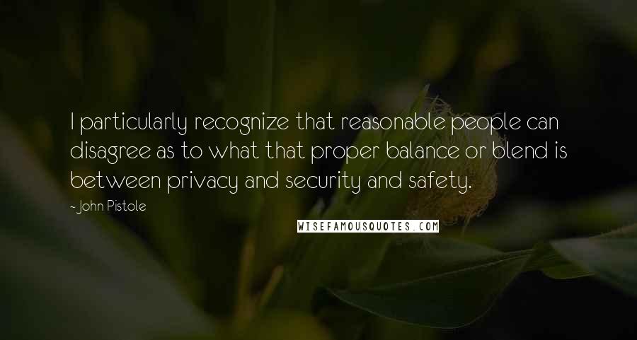 John Pistole Quotes: I particularly recognize that reasonable people can disagree as to what that proper balance or blend is between privacy and security and safety.