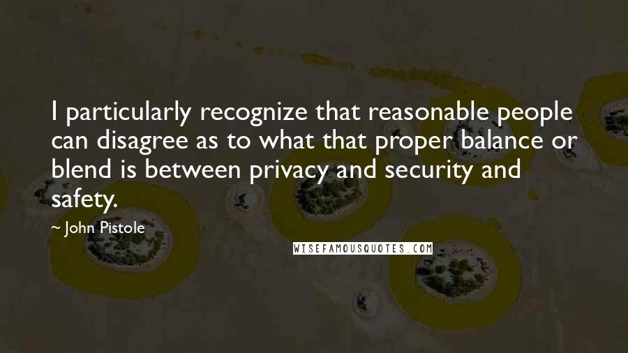 John Pistole Quotes: I particularly recognize that reasonable people can disagree as to what that proper balance or blend is between privacy and security and safety.