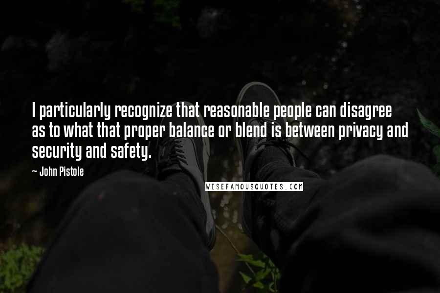 John Pistole Quotes: I particularly recognize that reasonable people can disagree as to what that proper balance or blend is between privacy and security and safety.